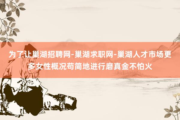 为了让巢湖招聘网-巢湖求职网-巢湖人才市场更多女性概况苟简地进行磨真金不怕火