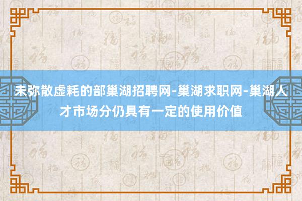 未弥散虚耗的部巢湖招聘网-巢湖求职网-巢湖人才市场分仍具有一定的使用价值